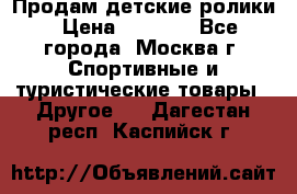 Продам детские ролики › Цена ­ 1 200 - Все города, Москва г. Спортивные и туристические товары » Другое   . Дагестан респ.,Каспийск г.